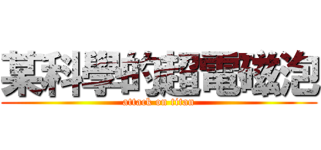 某科學的超電磁泡 (attack on titan)