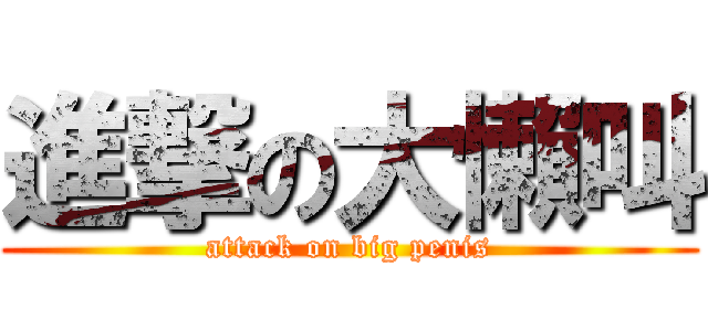 進撃の大懶叫 (attack on big penis)