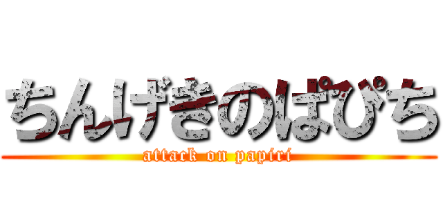 ちんげきのぱぴち (attack on papiri)