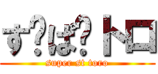 す〜ぱ〜トロ (super st toro)