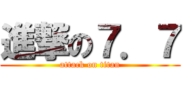 進撃の７．７ (attack on titan)