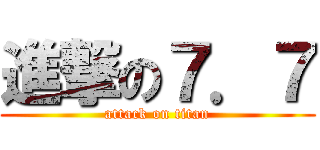進撃の７．７ (attack on titan)