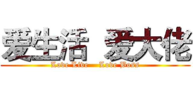 爱生活  爱大佬 (Love Live    Love Boss)