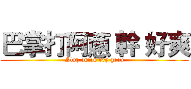 巴掌打阿蔥 幹 好爽 (Slap onion dry good)
