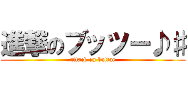 進撃のブッツー♪♯ (attack on buttue)