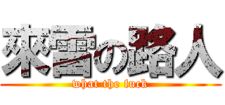 來雷の路人 (what the fuck)