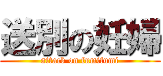 送別の妊婦 (attack on fumifumi)