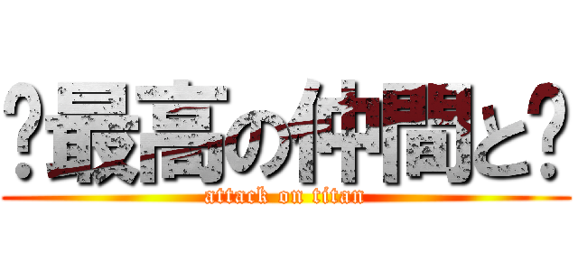 〜最高の仲間と〜 (attack on titan)