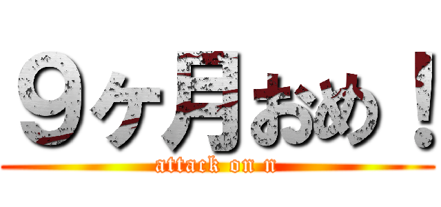 ９ヶ月おめ！ (attack on n)