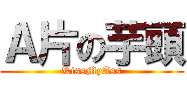 Ａ片の芋頭 (KissMyAss)