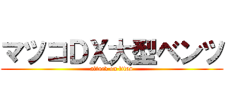 マツコＤＸ大型ベンツ (attack on titan)