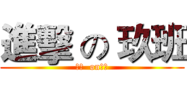 進擊 の 玖班 (進擊  on玖班)