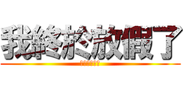 我終於放假了 (我終於放假了)