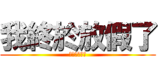 我終於放假了 (我終於放假了)