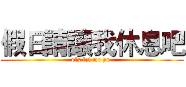 假日請讓我休息吧 (pls let me go )