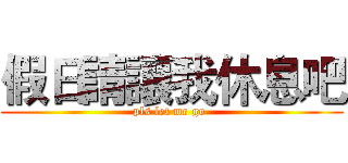 假日請讓我休息吧 (pls let me go )