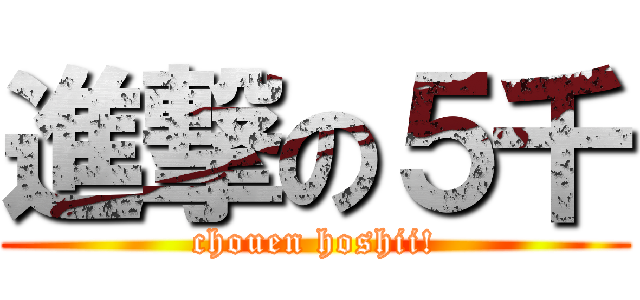 進撃の５千 (chouen hoshii!)