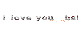 Ｉ ｌｏｖｅ ｙｏｕ， ｂａｂｙ， ｗｉｆｅ (I love you, baby, wife)