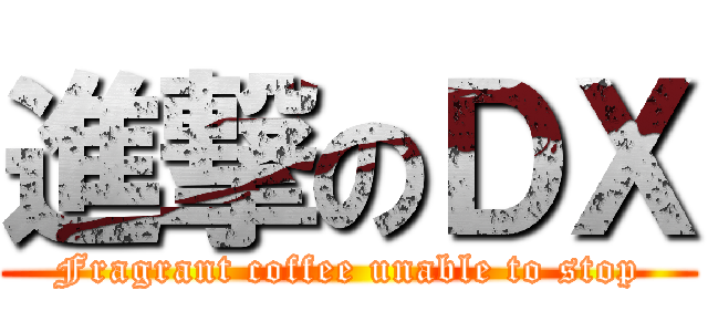 進撃のＤＸ (Fragrant coffee unable to stop)