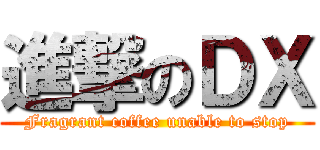 進撃のＤＸ (Fragrant coffee unable to stop)