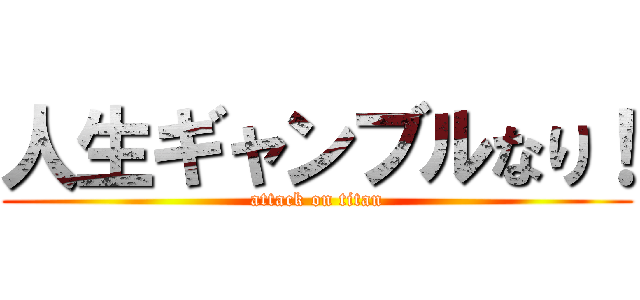 人生ギャンブルなり！ (attack on titan)