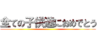 全ての子供達におめでとう ()