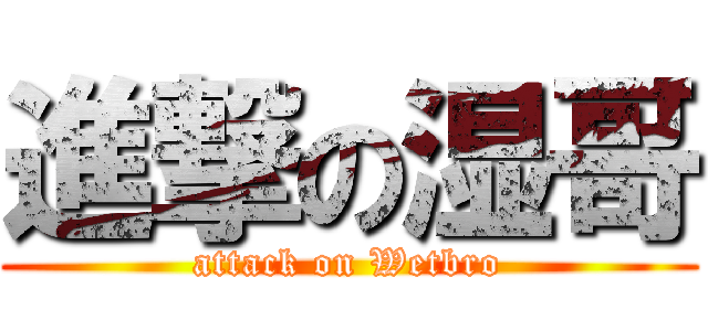 進撃の湿哥 (attack on Wetbro)