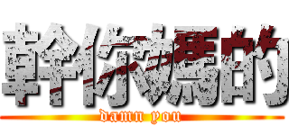 幹你媽的 (damn you)