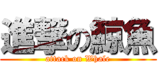 進撃の鯨魚 (attack on Whale)