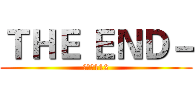 ＴＨＥ ＥＮＤ－ (進擊の112)