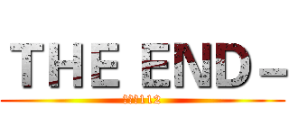 ＴＨＥ ＥＮＤ－ (進擊の112)