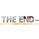 ＴＨＥ ＥＮＤ－ (進擊の112)
