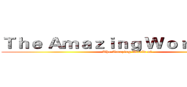 Ｔｈｅ Ａｍａｚｉｎｇ Ｗｏｒｌｄ ｏｆ… (The Amazing World of…)