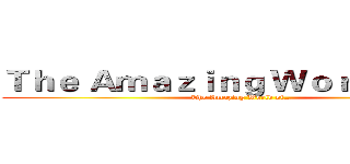Ｔｈｅ Ａｍａｚｉｎｇ Ｗｏｒｌｄ ｏｆ… (The Amazing World of…)