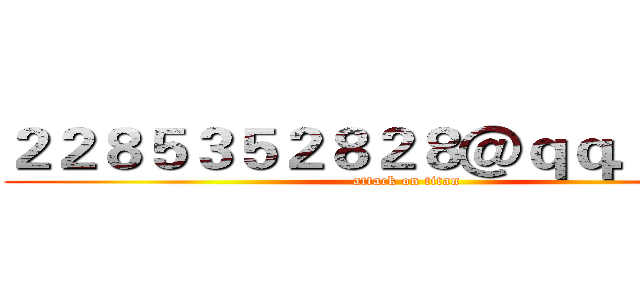 ２２８５３５２８２８＠ｑｑ．ｃｏｍ (attack on titan)