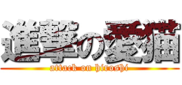 進撃の愛猫 (attack on hiroshi)