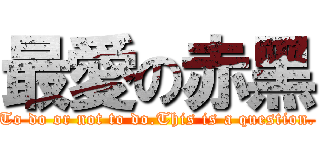 最愛の赤黑 (To do or not to do.This is a question.)