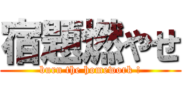 宿題燃やせ (burn the homework !)