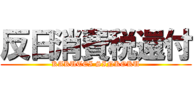 反日消費税還付 (KAKUTEI SINKOKU)