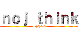 ｎｏｊ ｔｈｉｎｋ (noj think)