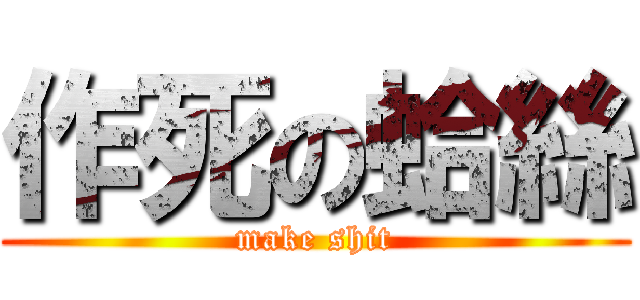 作死の蛤絲 (make shit)