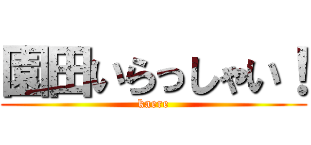 園田いらっしゃい！ (kaere)