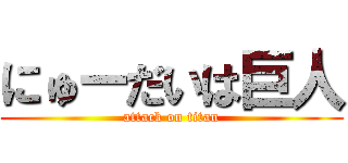 にゅーだいは巨人 (attack on titan)