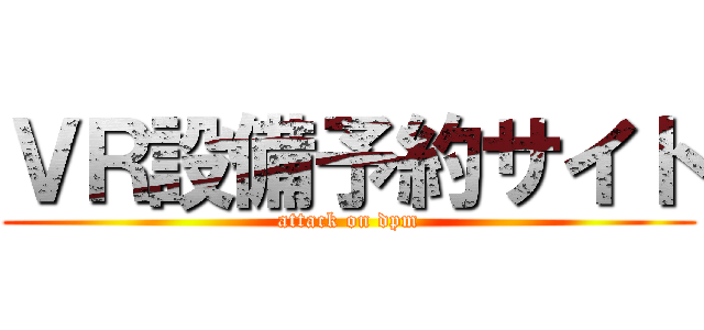 ＶＲ設備予約サイト (attack on dpm)