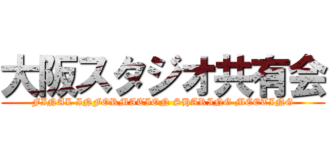 大阪スタジオ共有会 (FINAL INFORMATION SHARING MEETING)