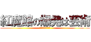 紅魔館の爆発は芸術 (紅魔館は救えない。)