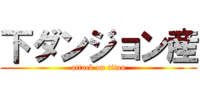 下ダンジョン産 (attack on titan)