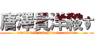 唐澤貴洋殺す (i will kill takahiro karasawa)