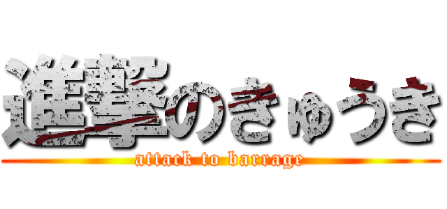 進撃のきゅうき (attack to barrage)