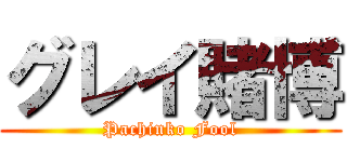 グレイ賭博 (Pachinko Fool)